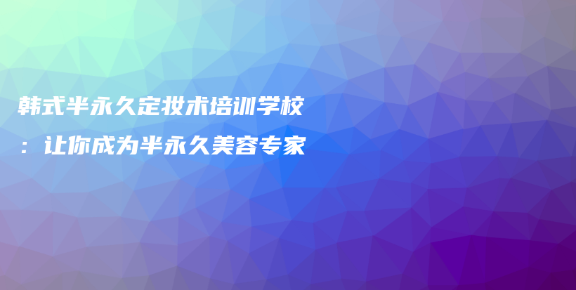 韓式半永久定妝術(shù)培訓(xùn)學(xué)校：讓你成為半永久美容專(zhuān)家插圖