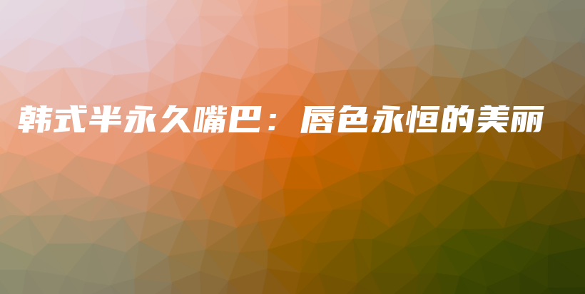 韓式半永久嘴巴：唇色永恒的美麗插圖
