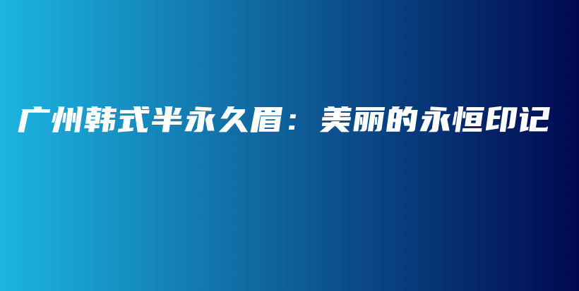 廣州韓式半永久眉：美麗的永恒印記插圖