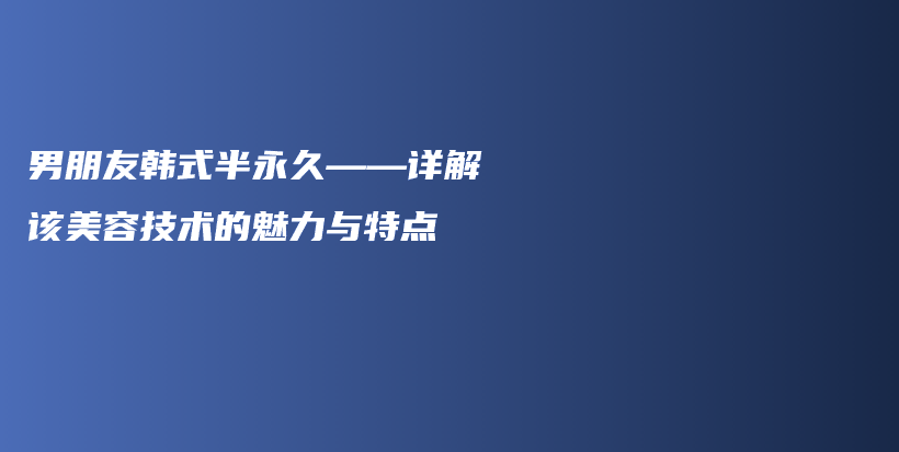 男朋友韓式半永久——詳解該美容技術(shù)的魅力與特點(diǎn)插圖