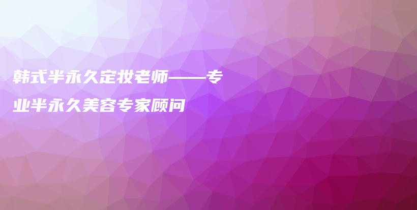韓式半永久定妝老師——專業(yè)半永久美容專家顧問插圖