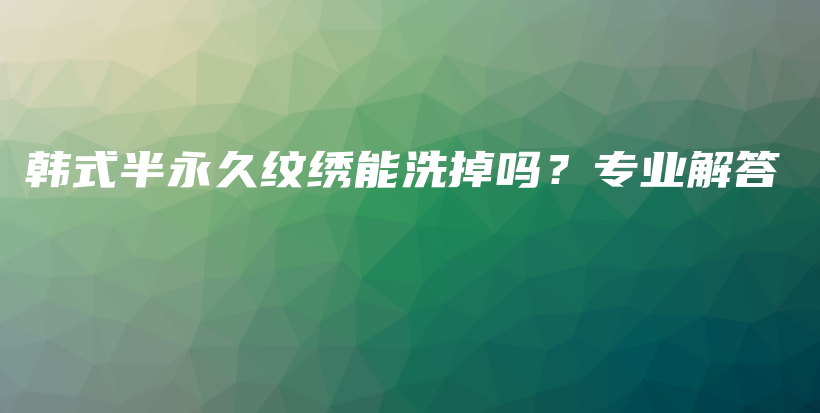 韓式半永久紋繡能洗掉嗎？專業(yè)解答插圖