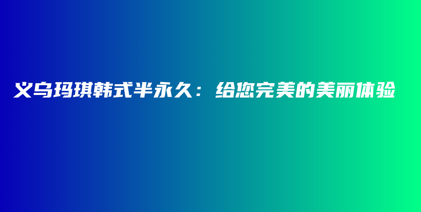 義烏瑪琪韓式半永久：給您完美的美麗體驗(yàn)插圖
