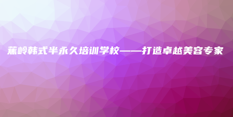 蕉嶺韓式半永久培訓(xùn)學(xué)?！蛟熳吭矫廊輰＜也鍒D