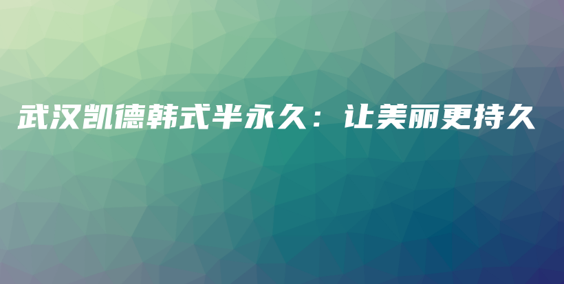 武漢凱德韓式半永久：讓美麗更持久插圖