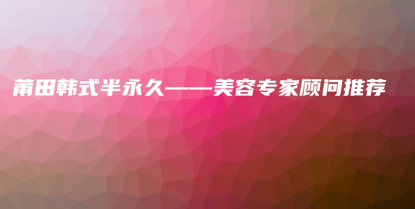 莆田韓式半永久——美容專家顧問推薦插圖