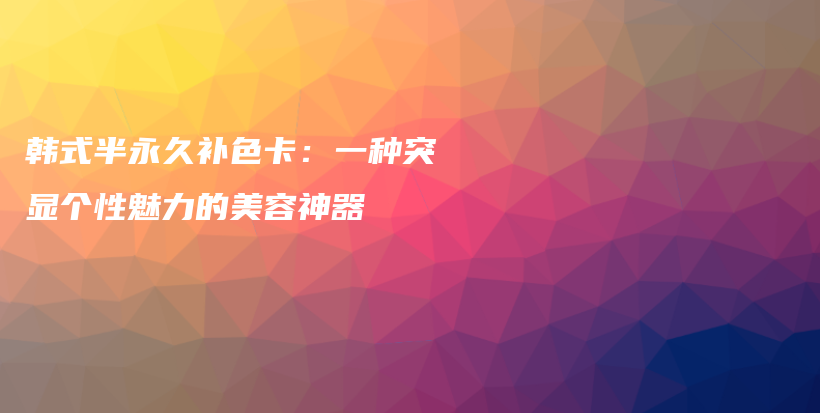 韓式半永久補色卡：一種突顯個性魅力的美容神器插圖