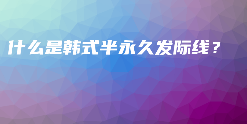 什么是韓式半永久發(fā)際線？插圖