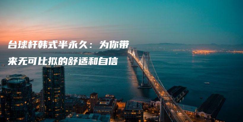 臺(tái)球桿韓式半永久：為你帶來無(wú)可比擬的舒適和自信插圖