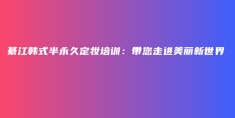 綦江韓式半永久定妝培訓(xùn)：帶您走進美麗新世界插圖