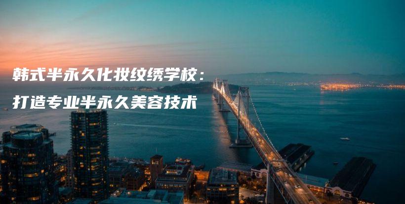 韓式半永久化妝紋繡學(xué)校：打造專(zhuān)業(yè)半永久美容技術(shù)插圖