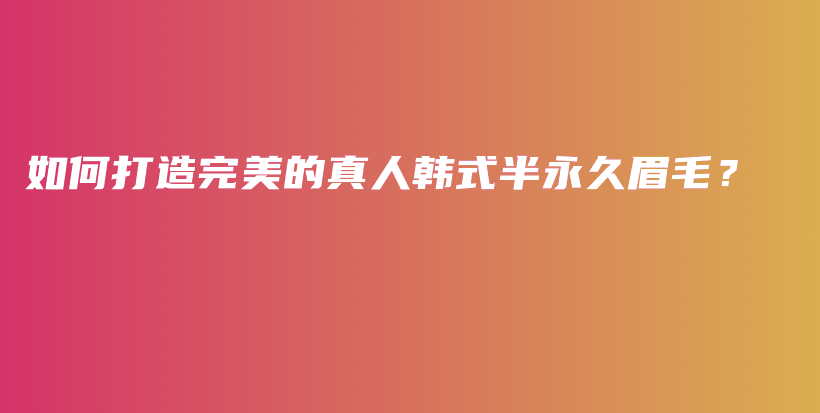 如何打造完美的真人韓式半永久眉毛？插圖