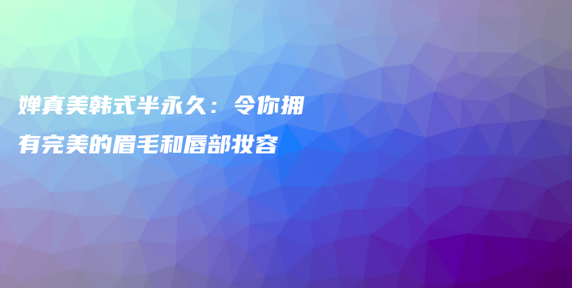 嬋真美韓式半永久：令你擁有完美的眉毛和唇部妝容插圖