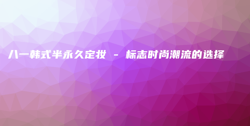 八一韓式半永久定妝 – 標(biāo)志時(shí)尚潮流的選擇插圖