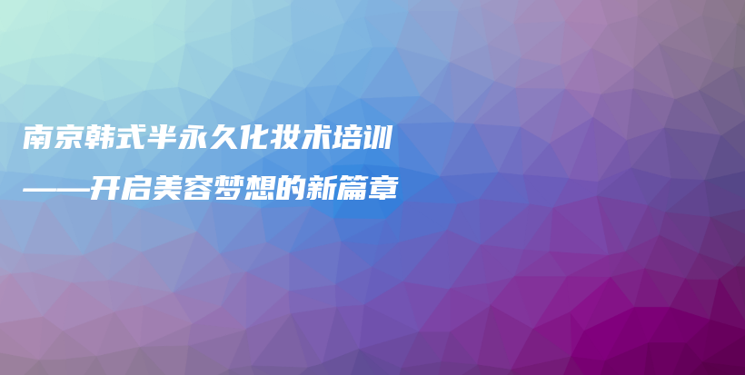 南京韓式半永久化妝術(shù)培訓(xùn)——開啟美容夢(mèng)想的新篇章插圖