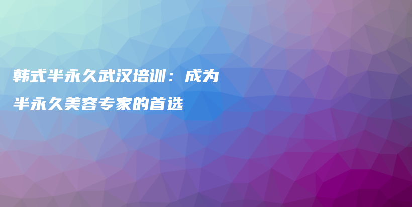 韓式半永久武漢培訓：成為半永久美容專家的首選插圖