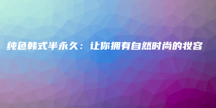純色韓式半永久：讓你擁有自然時尚的妝容插圖
