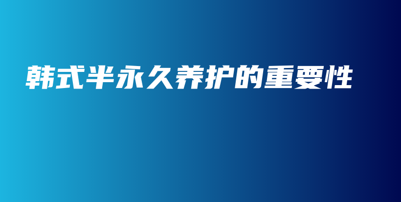 韓式半永久養(yǎng)護(hù)的重要性插圖