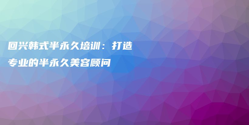 回興韓式半永久培訓(xùn)：打造專業(yè)的半永久美容顧問插圖