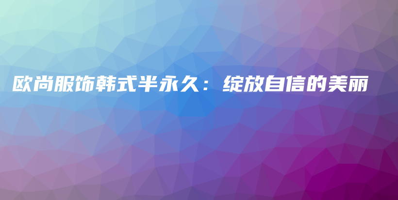 歐尚服飾韓式半永久：綻放自信的美麗插圖