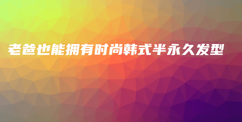 老爸也能擁有時尚韓式半永久發(fā)型插圖