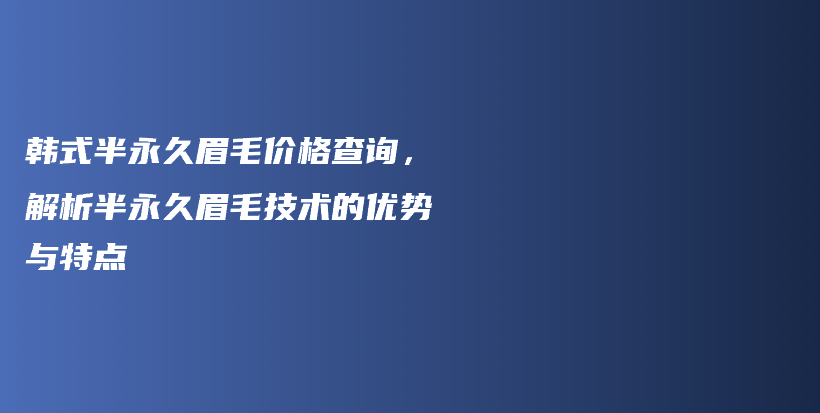 韓式半永久眉毛價(jià)格查詢，解析半永久眉毛技術(shù)的優(yōu)勢與特點(diǎn)插圖