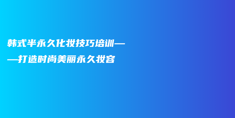 韓式半永久化妝技巧培訓(xùn)——打造時(shí)尚美麗永久妝容插圖