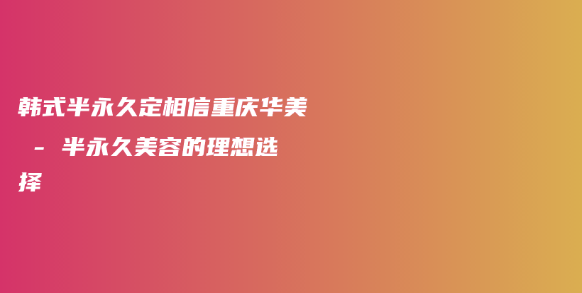 韓式半永久定相信重慶華美 – 半永久美容的理想選擇插圖