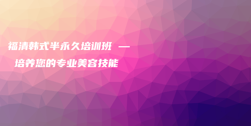福清韓式半永久培訓班 — 培養(yǎng)您的專業(yè)美容技能插圖