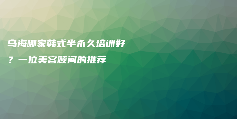 烏海哪家韓式半永久培訓(xùn)好？一位美容顧問的推薦插圖
