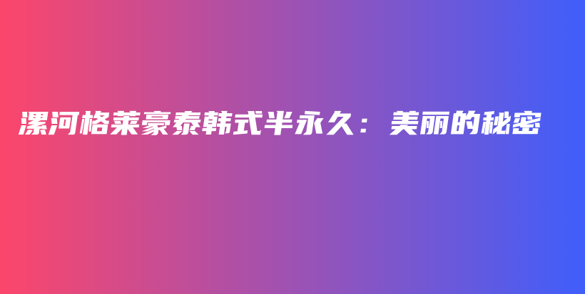 漯河格萊豪泰韓式半永久：美麗的秘密插圖