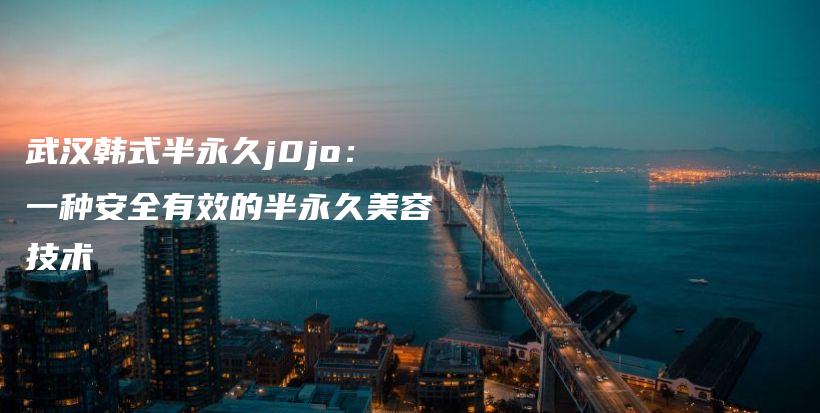 武漢韓式半永久j0jo：一種安全有效的半永久美容技術(shù)插圖