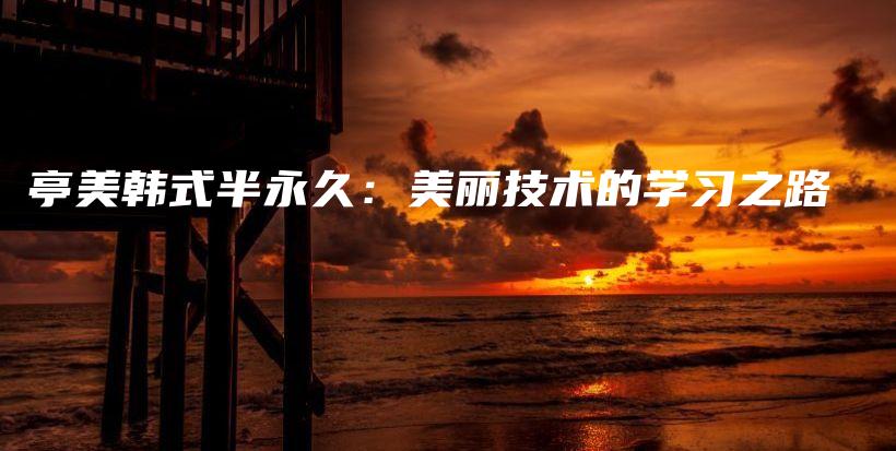 亭美韓式半永久：美麗技術(shù)的學(xué)習(xí)之路插圖
