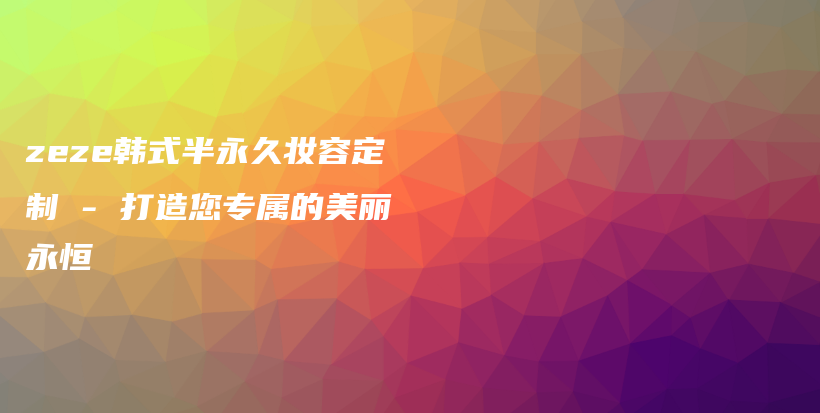 zeze韓式半永久妝容定制 – 打造您專(zhuān)屬的美麗永恒插圖