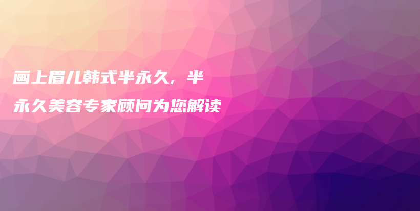 畫上眉兒韓式半永久, 半永久美容專家顧問為您解讀插圖