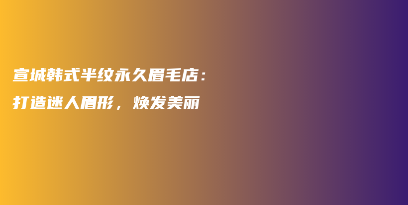 宣城韓式半紋永久眉毛店：打造迷人眉形，煥發(fā)美麗插圖