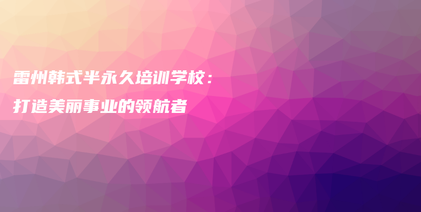 雷州韓式半永久培訓(xùn)學(xué)校：打造美麗事業(yè)的領(lǐng)航者插圖