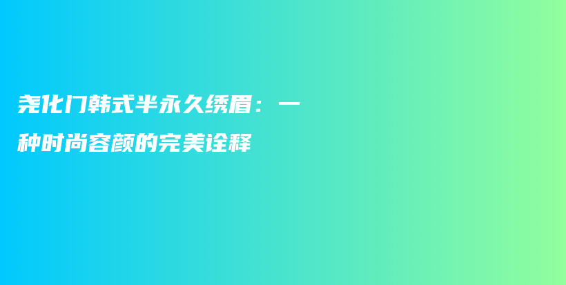 堯化門韓式半永久繡眉：一種時(shí)尚容顏的完美詮釋插圖