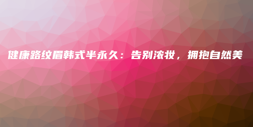 健康路紋眉韓式半永久：告別濃妝，擁抱自然美插圖