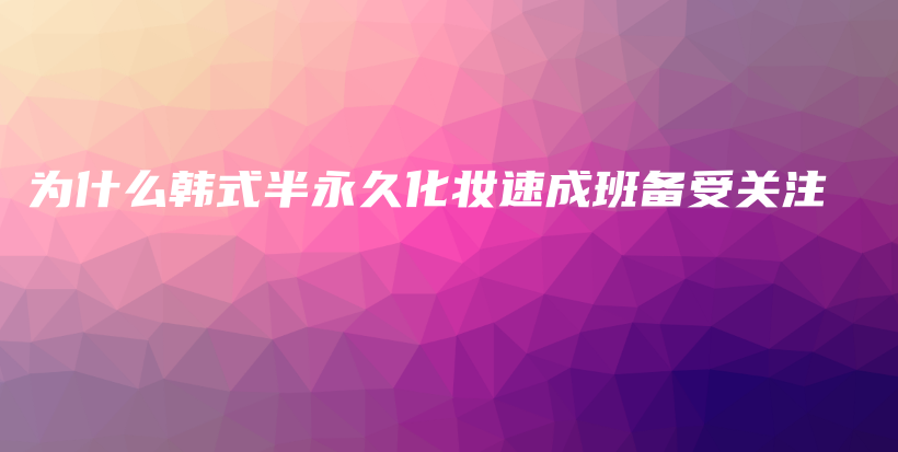 為什么韓式半永久化妝速成班備受關(guān)注插圖