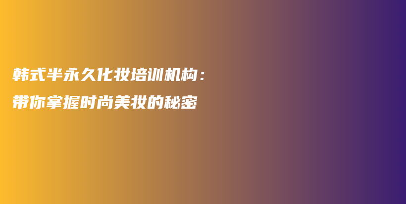 韓式半永久化妝培訓(xùn)機(jī)構(gòu)：帶你掌握時(shí)尚美妝的秘密插圖