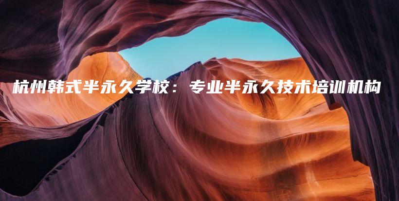 杭州韓式半永久學(xué)校：專業(yè)半永久技術(shù)培訓(xùn)機(jī)構(gòu)插圖