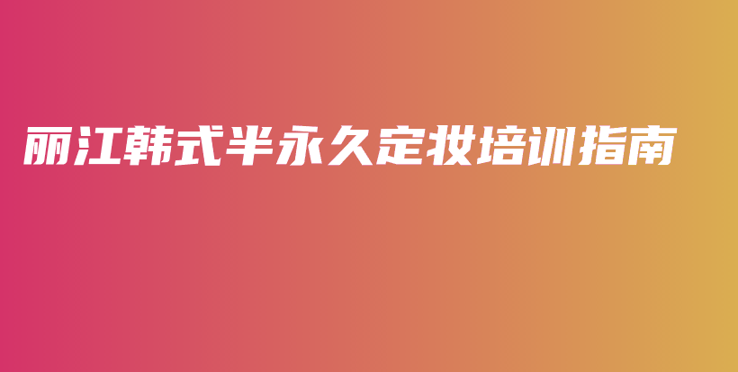 麗江韓式半永久定妝培訓(xùn)指南插圖