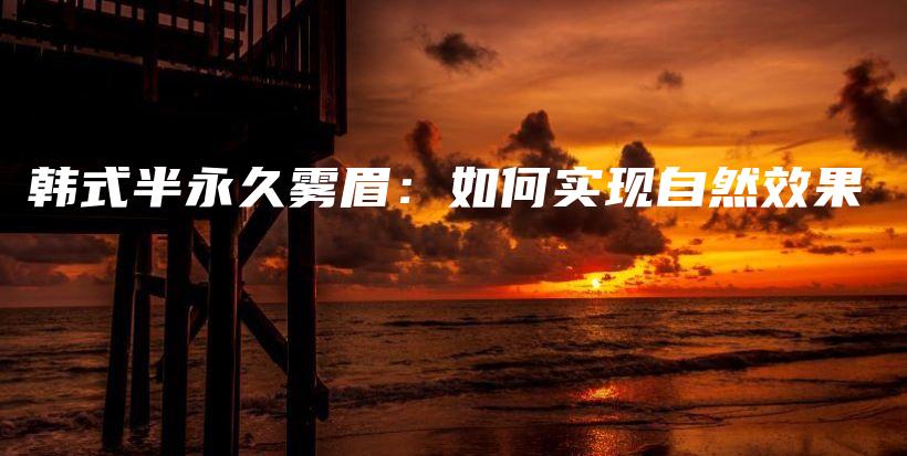 韓式半永久霧眉：如何實(shí)現(xiàn)自然效果插圖