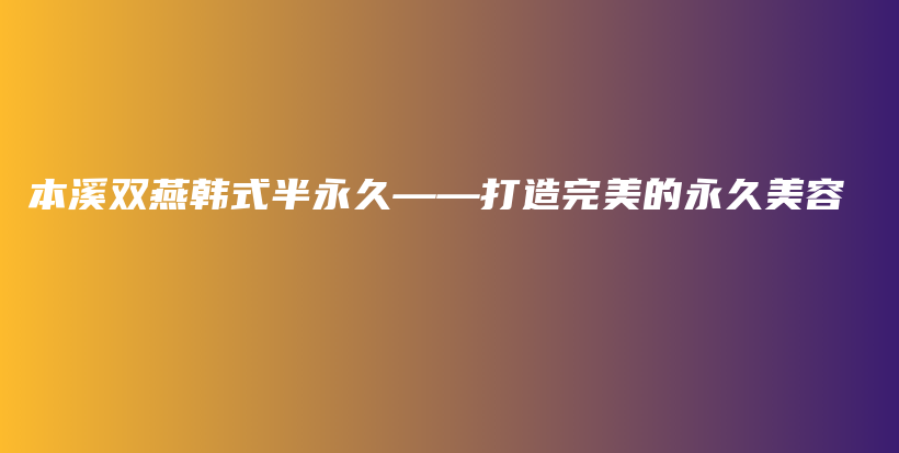 本溪雙燕韓式半永久——打造完美的永久美容插圖