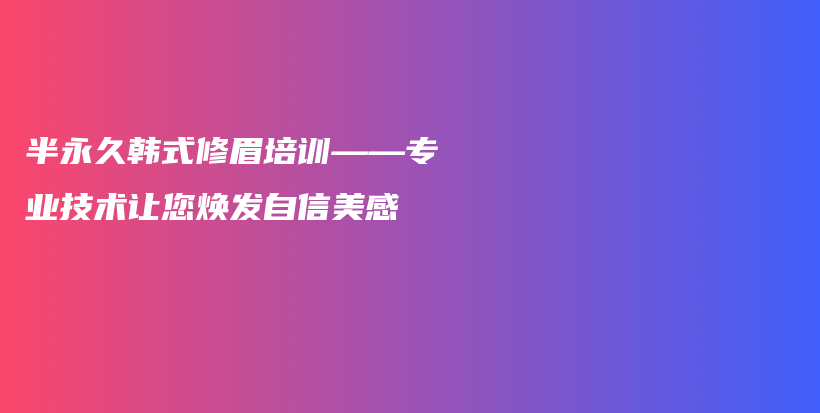 半永久韓式修眉培訓(xùn)——專(zhuān)業(yè)技術(shù)讓您煥發(fā)自信美感插圖