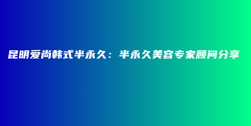 昆明愛尚韓式半永久：半永久美容專家顧問分享插圖