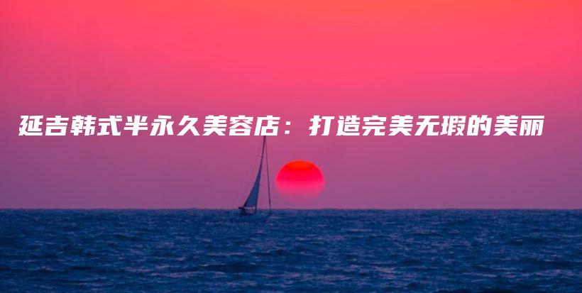 延吉韓式半永久美容店：打造完美無瑕的美麗插圖