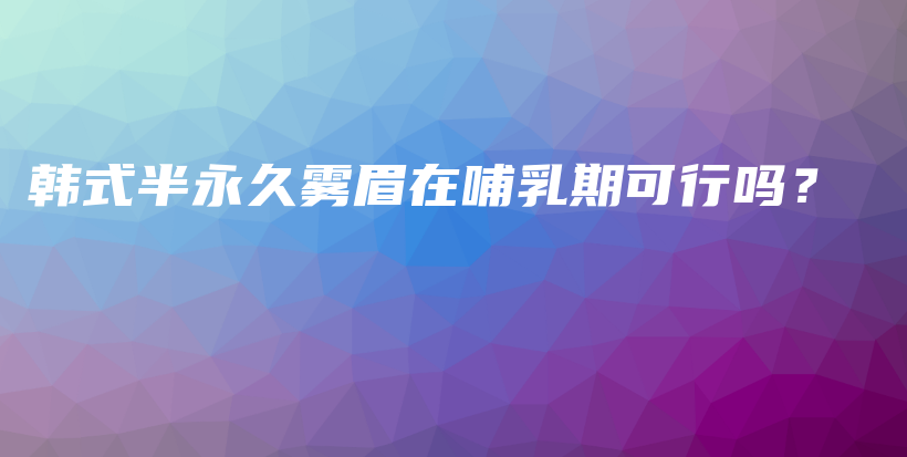 韓式半永久霧眉在哺乳期可行嗎？插圖