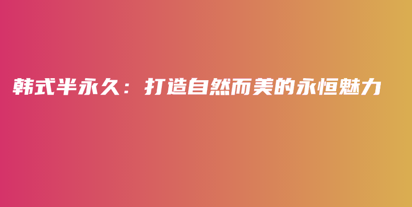 韓式半永久：打造自然而美的永恒魅力插圖
